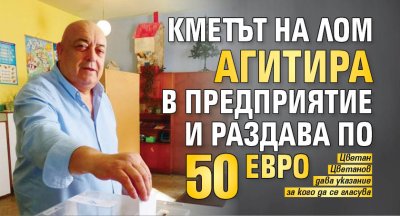 Кметът на Лом агитира в предприятие и раздава по 50 евро
