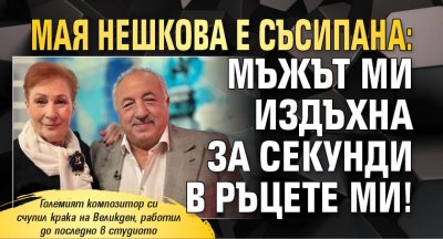 Мая Нешкова е съсипана: Мъжът ми издъхна за секунди в ръцете ми!