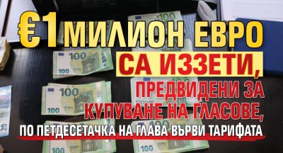 &euro;1 милион евро са иззети, предвидени за купуване на гласове, по петдесетачка на глава върви тарифата