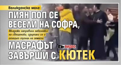 Великденско меле: Пиян поп се весели на софра, масрафът завърши с кютек (ВИДЕО)
