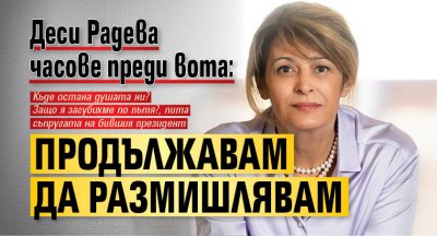 Деси Радева часове преди вота: Продължавам да размишлявам 