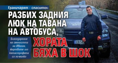 Граничарят - спасител: Разбих задния люк на тавана на автобуса, хората бяха в шок 