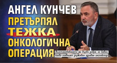 Ангел Кунчев претърпял тежка онкологична операция