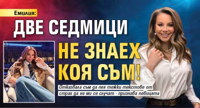 Емилия: Две седмици не знаех коя съм!