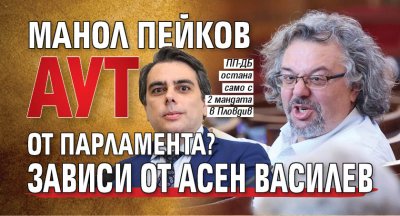 Манол Пейков аут от парламента? Зависи от Асен Василев