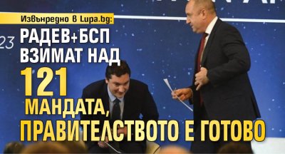 Извънредно в Lupa.bg: Радев+БСП взимат над 121 мандата, правителството е готово