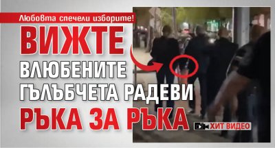 Любовта спечели изборите! Вижте влюбените гълъбчета Радеви ръка за ръка (ХИТ ВИДЕО)
