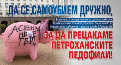 Да се самоубием дружно, за да прецакаме петроханските педофили!