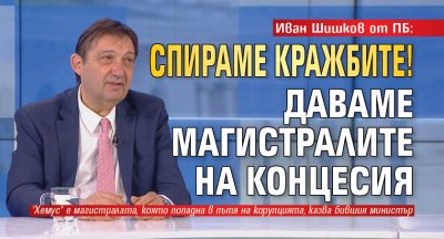 Иван Шишков от ПБ: Спираме кражбите! Даваме магистралите на концесия