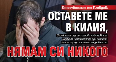 Отцеубиецът от Пловдив: Оставете ме в килия, нямам си никого