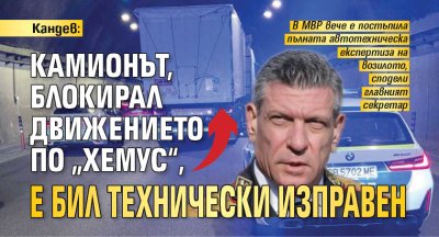 Кандев: Камионът, блокирал движението по &bdquo;Хемус&ldquo;, е бил технически изправен