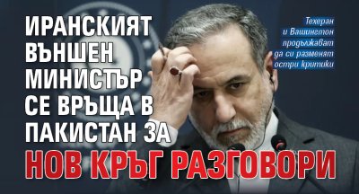 Иранският външен министър се връща в Пакистан за нов кръг разговори