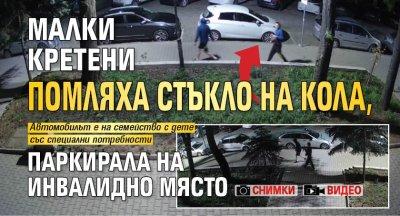 Малки кретени помляха стъкло на кола, паркирала на инвалидно място (СНИМКИ И ВИДЕО)