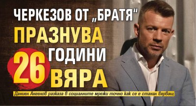 Черкезов от &bdquo;Братя&ldquo; празнува 26 години вяра