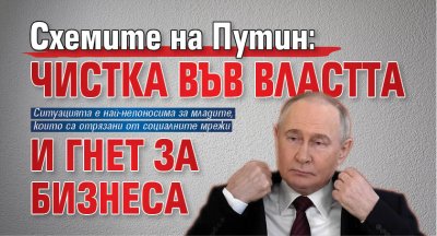 Схемите на Путин: Чистка във властта и гнет за бизнеса