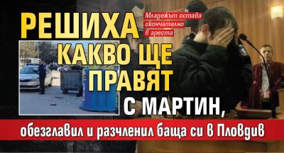Решиха какво ще правят с Мартин, обезглавил и разчленил баща си в Пловдив