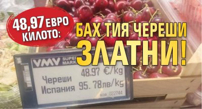 48,97 евро килото: Бах тия череши златни!