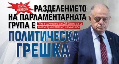 Атанас Атанасов: Разделението на парламентарната група е политическа грешка