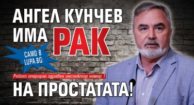 Само в Lupa.bg: Ангел Кунчев има рак на простатата!