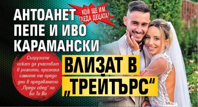 Кой ще им гледа децата? Антоанет Пепе и Иво Карамански влизат в &bdquo;Трейтърс&ldquo;