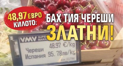 48,97 евро килото: Бах тия череши златни!