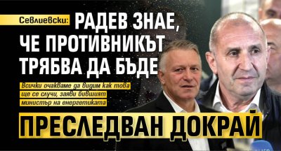 Севлиевски: Радев знае, че противникът трябва да бъде преследван докрай
