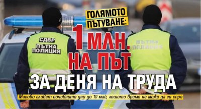 ГОЛЯМОТО ПЪТУВАНЕ: 1 млн. на път за Деня на труда