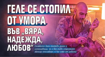Геле се стопил от умора във &bdquo;Вяра, надежда, любов&ldquo;