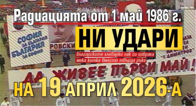 Радиацията от 1 май 1986 г. ни удари на 19 април 2026-а