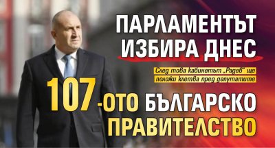 Парламентът избира днес 107-ото българско правителство