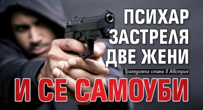 Психар застреля две жени и се самоуби