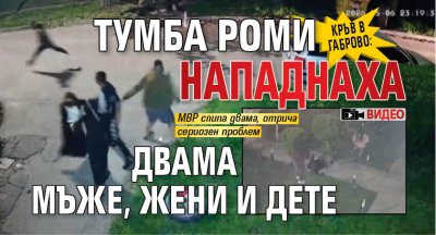 КРЪВ В ГАБРОВО: Тумба роми нападнаха двама мъже, жени и дете (ВИДЕО)