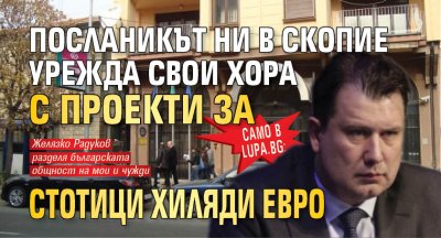 Само в Lupa.bg: Посланикът ни в Скопие урежда свои хора с проекти за стотици хиляди евро