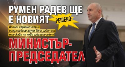 Решено: Румен Радев ще е новият министър-председател