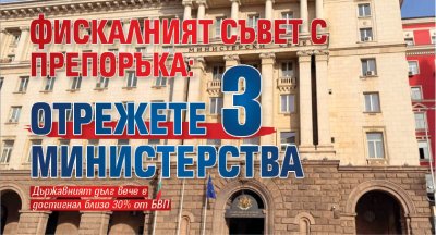 Фискалният съвет с препоръка: Отрежете 3 министерства 