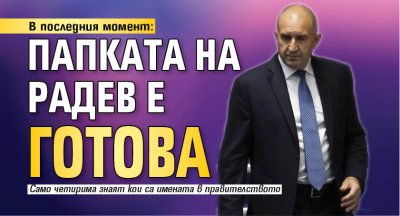 В последния момент: Папката на Радев е готова