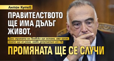 Антон Кутев: Правителството ще има дълъг живот, промяната ще се случи