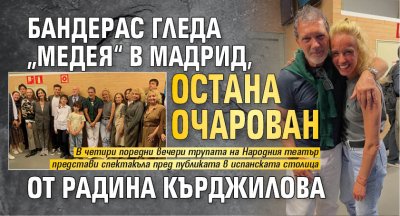 Бандерас гледа &bdquo;Медея&ldquo; в Мадрид, остана очарован от Радина Кърджилова