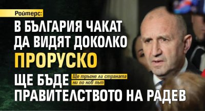 Ройтерс: В България чакат да видят доколко проруско ще бъде правителството на Радев