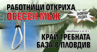 Зловеща гледка: Работници откриха обесен мъж край Гребната база в Пловдив