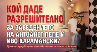 Кой даде разрешително за заведението на Антоанет Пепе и Иво Карамански?