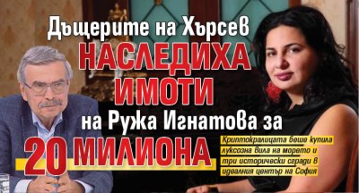 Дъщерите на Хърсев наследиха имоти на Ружа Игнатова за 20 милиона