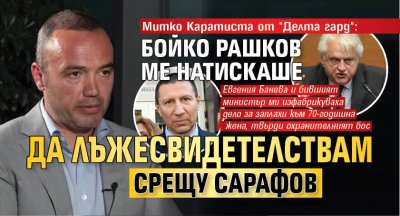 Митко Каратиста от "Делта гард": Бойко Рашков ме натискаше да лъжесвидетелствам срещу Сарафов