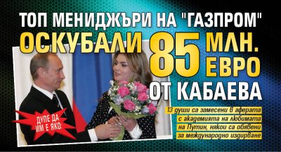 ДУПЕ ДА ИМ Е ЯКО: Топ мениджъри на "Газпром" оскубали 85 млн. евро от Кабаева