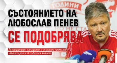 Състоянието на Любослав Пенев се подобрява