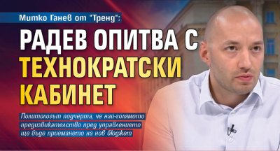 Митко Ганев от "Тренд": Радев опитва с технократски кабинет