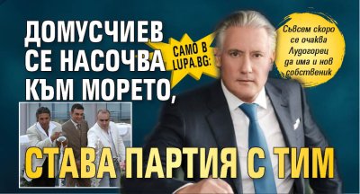 Само в Lupa.bg: Домусчиев се насочва към морето, става партия с ТИМ