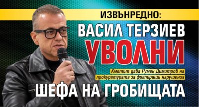 ИЗВЪНРЕДНО: Васил Терзиев уволни шефа на гробищата