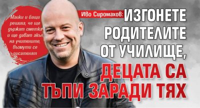 Иво Сиромахов: Изгонете родителите от училище, децата са тъпи заради тях