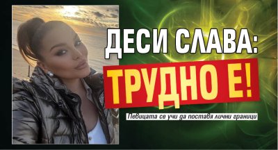 Деси Слава: Трудно е!